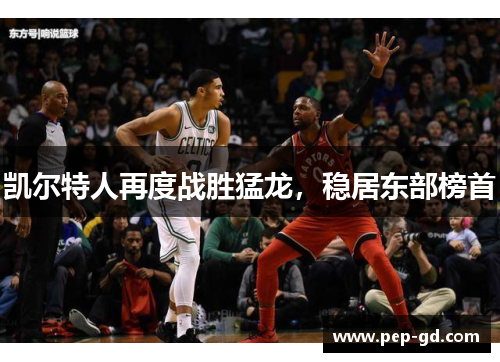 凯尔特人再度战胜猛龙，稳居东部榜首