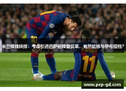 米兰锋线抉择：考虑引进巴萨前锋登贝莱，竟然能够与伊布搭档？